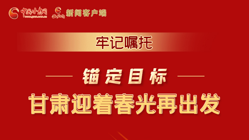 圖解|牢記囑托，錨定目標(biāo)，甘肅迎著春光再出發(fā)！