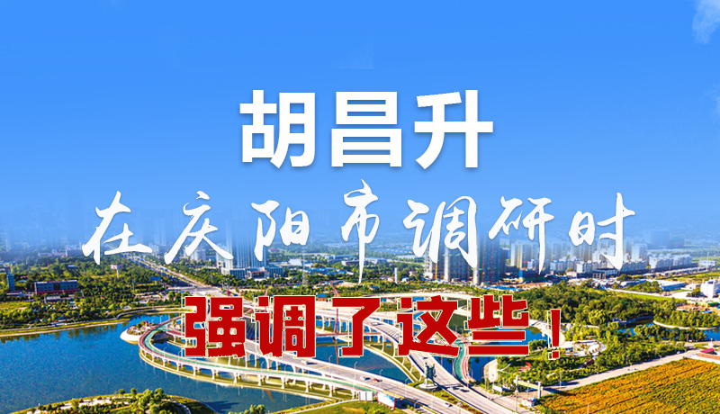 圖解|胡昌升在慶陽(yáng)市調(diào)研時(shí)強(qiáng)調(diào)了這些！
