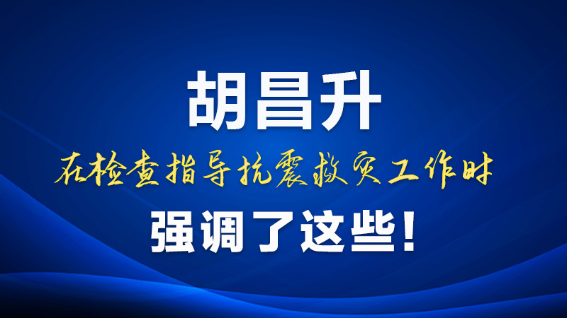 圖解|胡昌升在檢查指導(dǎo)抗震救災(zāi)工作時強(qiáng)調(diào)了這些！