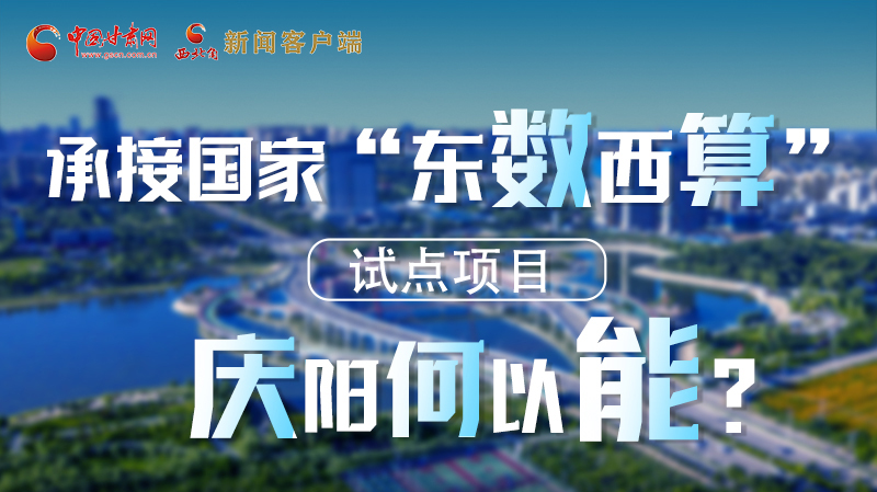 【香約慶陽 包容天下】長圖|承接國家“東數(shù)西算”試點項目 慶陽何以能？