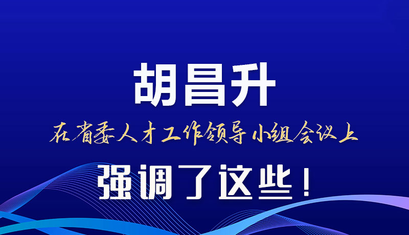 圖解|胡昌升在省委人才工作領(lǐng)導(dǎo)小組會(huì)議上強(qiáng)調(diào)了這些！