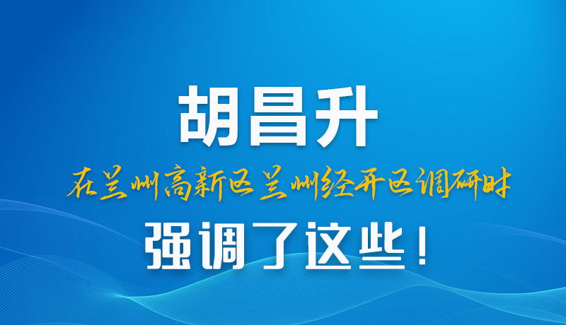 圖解|胡昌升在蘭州高新區(qū)蘭州經(jīng)開區(qū)調(diào)研時強(qiáng)調(diào)了這些！
