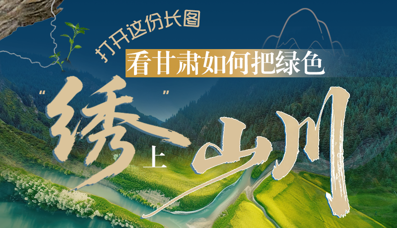 長(zhǎng)圖|打開(kāi)這份長(zhǎng)圖，看甘肅如何把綠色“繡”上山川