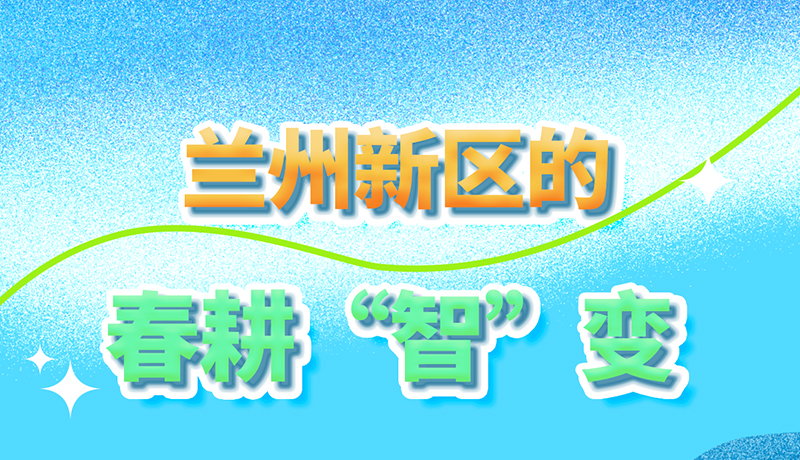 【甘快看】長(zhǎng)圖|看！蘭州新區(qū)的春耕“智”變