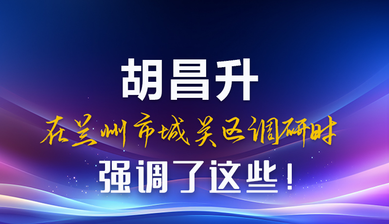 圖解|胡昌升在蘭州市城關(guān)區(qū)調(diào)研時(shí)強(qiáng)調(diào)了這些！